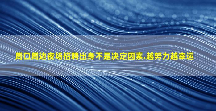 周口周边夜场招聘出身不是决定因素.越努力越幸运